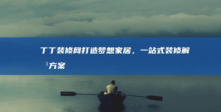 丁丁装修网：打造梦想家居，一站式装修解决方案